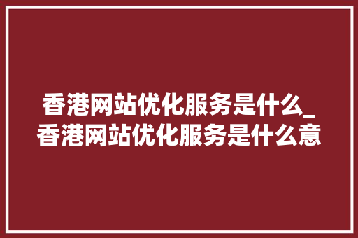 香港网站优化服务是什么_香港网站优化服务是什么意思。 香港网站优化服务是什么_香港网站优化服务是什么意思。 网站建设公司