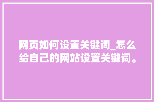网页如何设置关键词_怎么给自己的网站设置关键词。 网页如何设置关键词_怎么给自己的网站设置关键词。 SEO关键词
