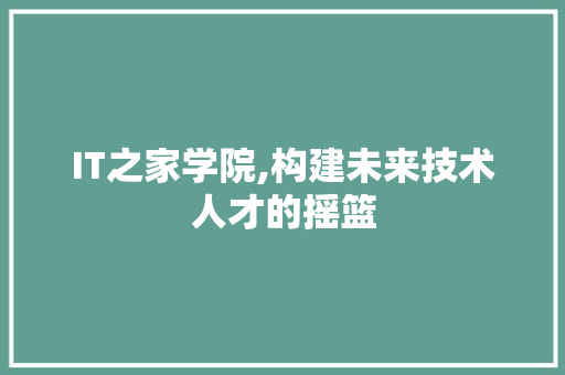 IT之家学院,构建未来技术人才的摇篮