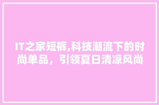 IT之家短裤,科技潮流下的时尚单品，引领夏日清凉风尚 必应SEO