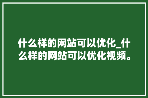 什么样的网站可以优化_什么样的网站可以优化视频。 什么样的网站可以优化_什么样的网站可以优化视频。 搜狗SEO