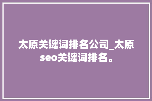 太原关键词排名公司_太原seo关键词排名。 太原关键词排名公司_太原seo关键词排名。 SEO关键词