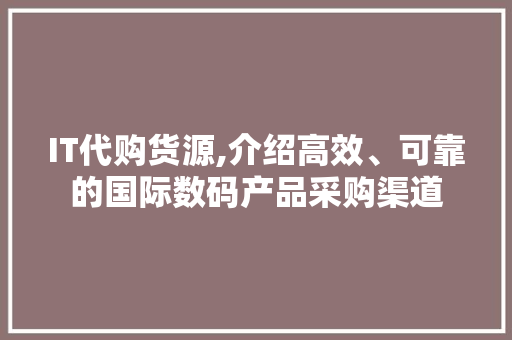 IT代购货源,介绍高效、可靠的国际数码产品采购渠道