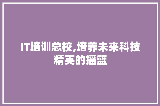 IT培训总校,培养未来科技精英的摇篮