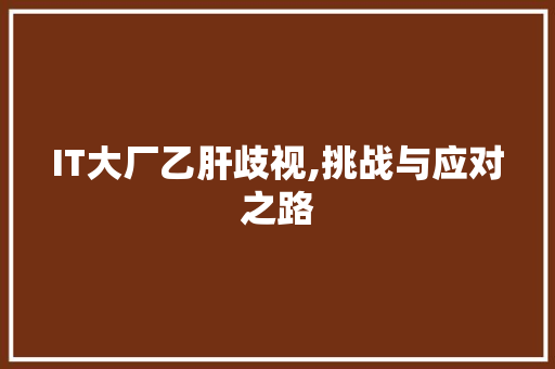 IT大厂乙肝歧视,挑战与应对之路