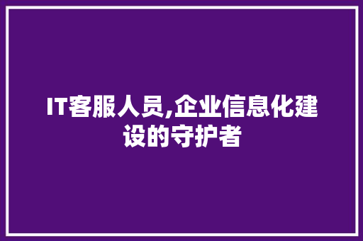 IT客服人员,企业信息化建设的守护者