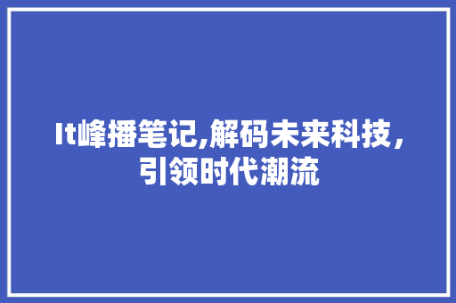 It峰播笔记,解码未来科技，引领时代潮流 百度SEO