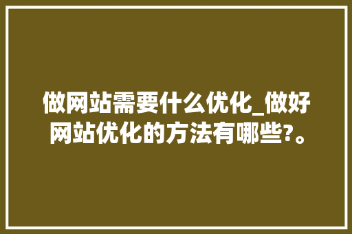 做网站需要什么优化_做好网站优化的方法有哪些?。 做网站需要什么优化_做好网站优化的方法有哪些?。 网站建设公司
