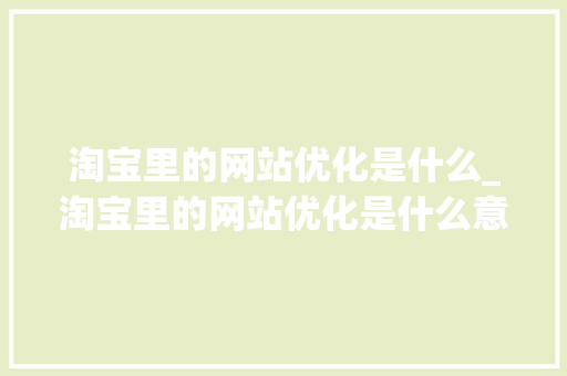 淘宝里的网站优化是什么_淘宝里的网站优化是什么意思。 淘宝里的网站优化是什么_淘宝里的网站优化是什么意思。 网站建设公司