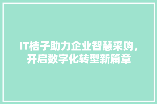 IT桔子助力企业智慧采购，开启数字化转型新篇章 百度SEO