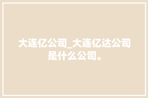 大连亿公司_大连亿达公司是什么公司。 大连亿公司_大连亿达公司是什么公司。 网站建设公司
