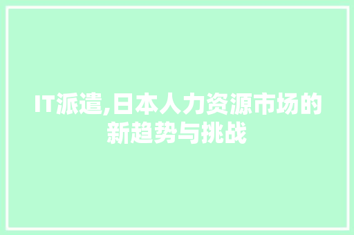 IT派遣,日本人力资源市场的新趋势与挑战 神马SEO