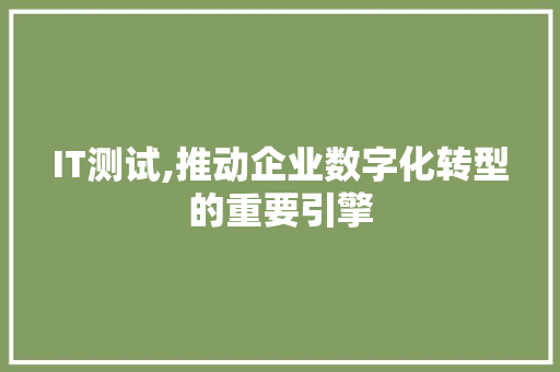 IT测试,推动企业数字化转型的重要引擎
