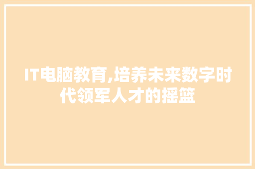 IT电脑教育,培养未来数字时代领军人才的摇篮