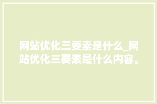 网站优化三要素是什么_网站优化三要素是什么内容。 网站优化三要素是什么_网站优化三要素是什么内容。 神马SEO