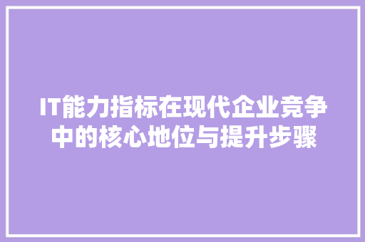 IT能力指标在现代企业竞争中的核心地位与提升步骤