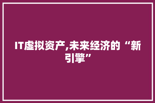 IT虚拟资产,未来经济的“新引擎”