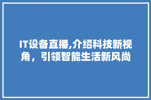 IT设备直播,介绍科技新视角，引领智能生活新风尚