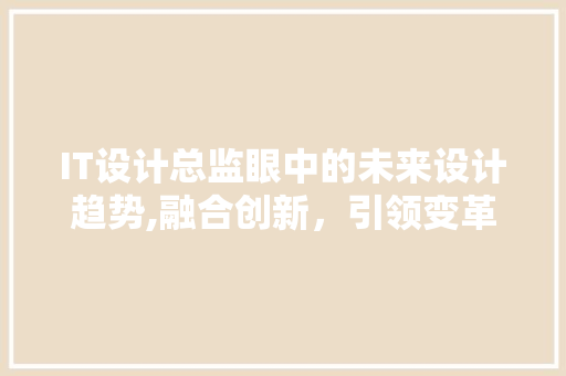 IT设计总监眼中的未来设计趋势,融合创新，引领变革