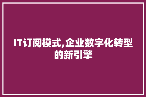 IT订阅模式,企业数字化转型的新引擎