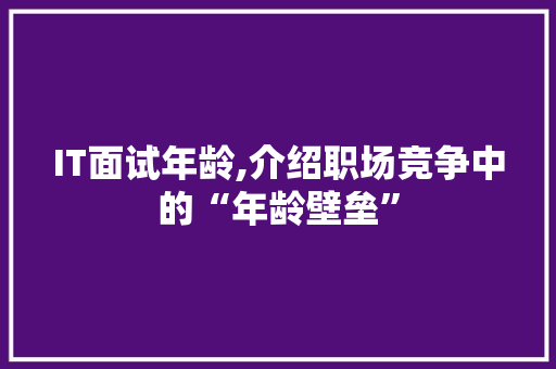 IT面试年龄,介绍职场竞争中的“年龄壁垒”