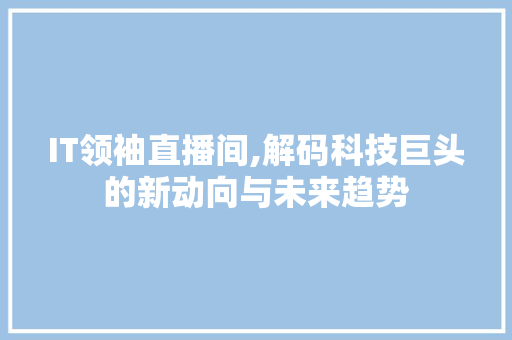IT领袖直播间,解码科技巨头的新动向与未来趋势
