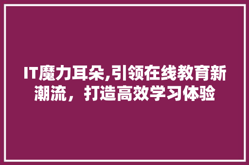 IT魔力耳朵,引领在线教育新潮流，打造高效学习体验