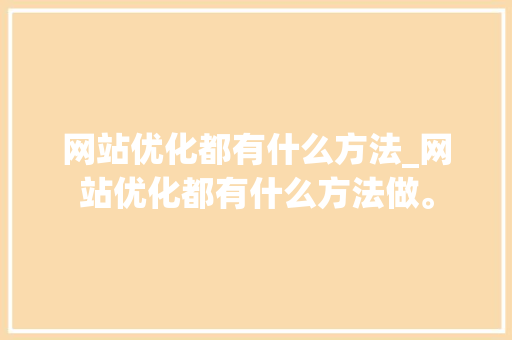 网站优化都有什么方法_网站优化都有什么方法做。
