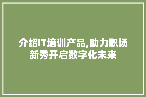 介绍IT培训产品,助力职场新秀开启数字化未来