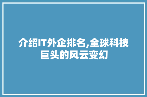 介绍IT外企排名,全球科技巨头的风云变幻