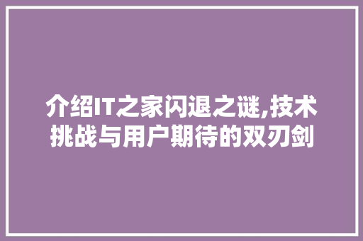 介绍IT之家闪退之谜,技术挑战与用户期待的双刃剑
