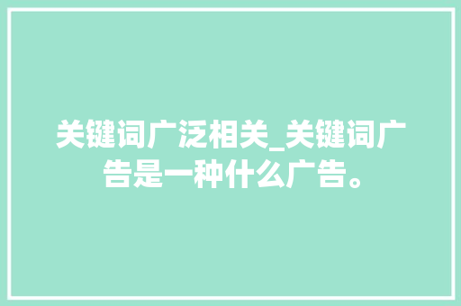关键词广泛相关_关键词广告是一种什么广告。 关键词广泛相关_关键词广告是一种什么广告。 SEO关键词