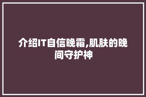 介绍IT自信晚霜,肌肤的晚间守护神