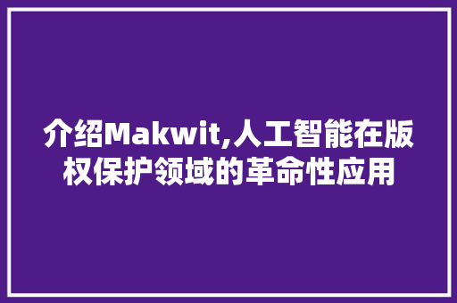 介绍Makwit,人工智能在版权保护领域的革命性应用