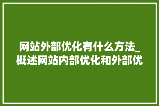 网站外部优化有什么方法_概述网站内部优化和外部优化。 网站外部优化有什么方法_概述网站内部优化和外部优化。 百度SEO