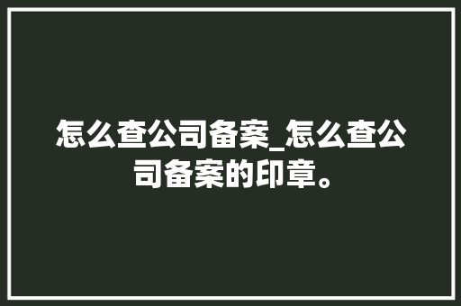 怎么查公司备案_怎么查公司备案的印章。 怎么查公司备案_怎么查公司备案的印章。 网站建设公司