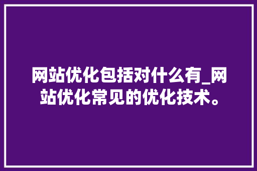 网站优化包括对什么有_网站优化常见的优化技术。 网站优化包括对什么有_网站优化常见的优化技术。 搜狗SEO