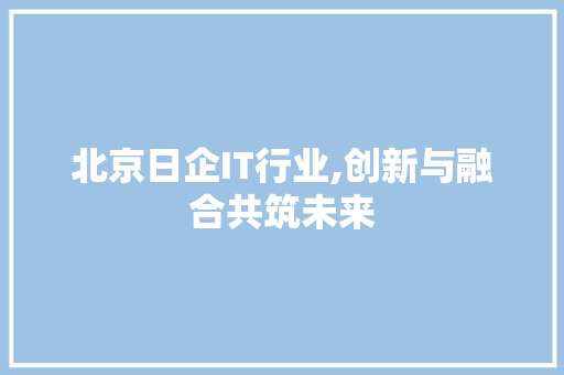 北京日企IT行业,创新与融合共筑未来