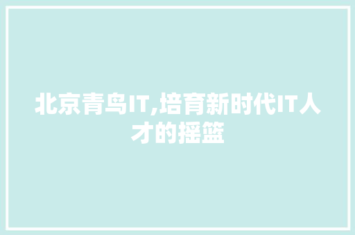 北京青鸟IT,培育新时代IT人才的摇篮