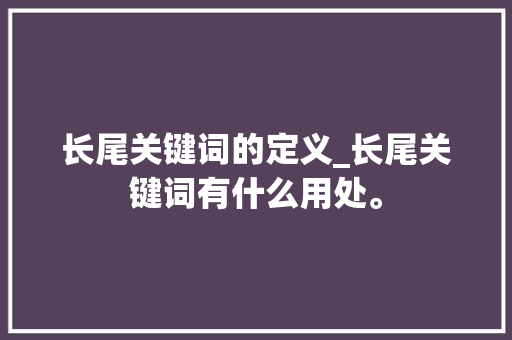 长尾关键词的定义_长尾关键词有什么用处。 长尾关键词的定义_长尾关键词有什么用处。 SEO关键词