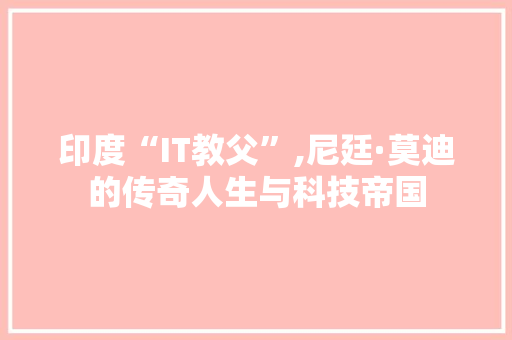 印度“IT教父”,尼廷·莫迪的传奇人生与科技帝国
