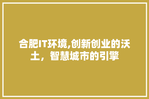 合肥IT环境,创新创业的沃土，智慧城市的引擎