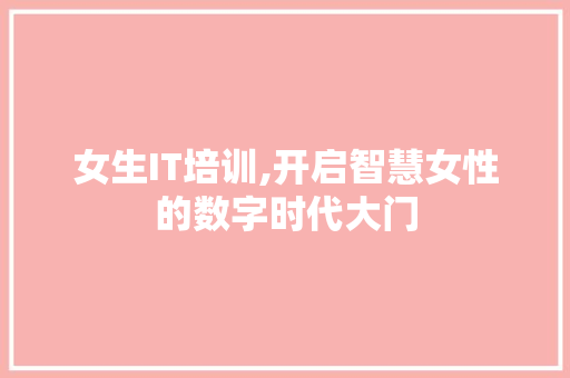女生IT培训,开启智慧女性的数字时代大门