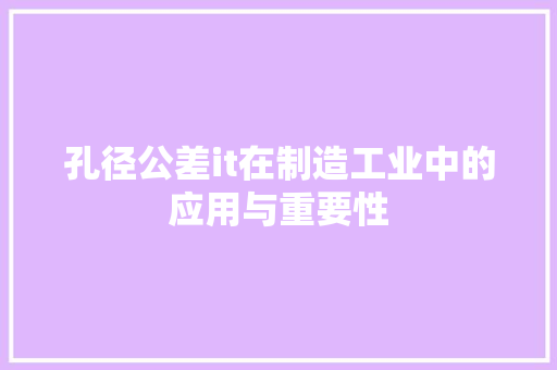孔径公差it在制造工业中的应用与重要性