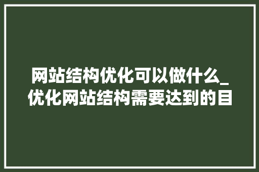 网站结构优化可以做什么_优化网站结构需要达到的目的。 网站结构优化可以做什么_优化网站结构需要达到的目的。 网站建设公司