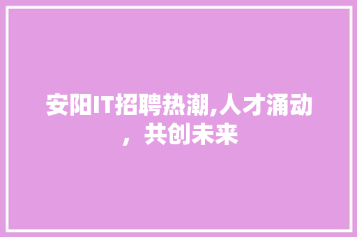 安阳IT招聘热潮,人才涌动，共创未来 搜狗SEO