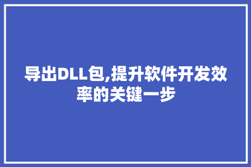 导出DLL包,提升软件开发效率的关键一步