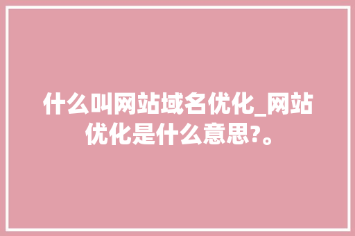 什么叫网站域名优化_网站优化是什么意思?。
