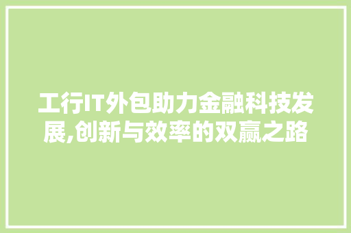 工行IT外包助力金融科技发展,创新与效率的双赢之路 百度SEO