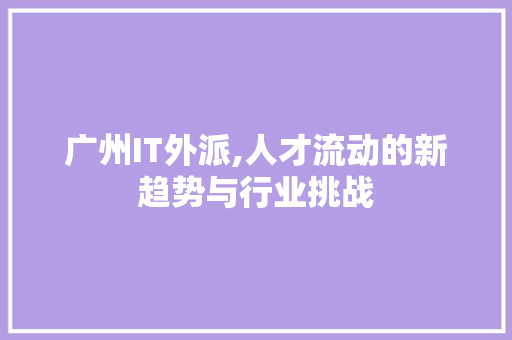 广州IT外派,人才流动的新趋势与行业挑战 搜狗SEO